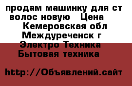 продам машинку для ст. волос новую › Цена ­ 850 - Кемеровская обл., Междуреченск г. Электро-Техника » Бытовая техника   